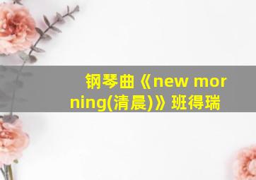 钢琴曲《new morning(清晨)》班得瑞